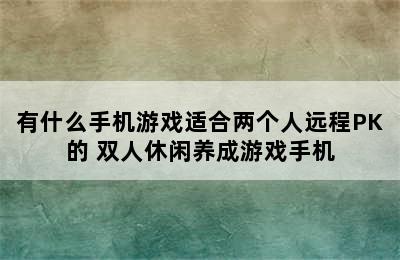 有什么手机游戏适合两个人远程PK的 双人休闲养成游戏手机